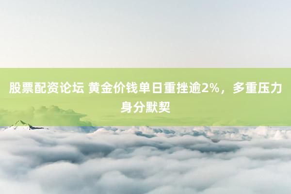 股票配资论坛 黄金价钱单日重挫逾2%，多重压力身分默契