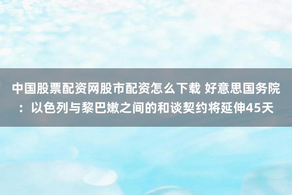 中国股票配资网股市配资怎么下载 好意思国务院：以色列与黎巴嫩之间的和谈契约将延伸45天