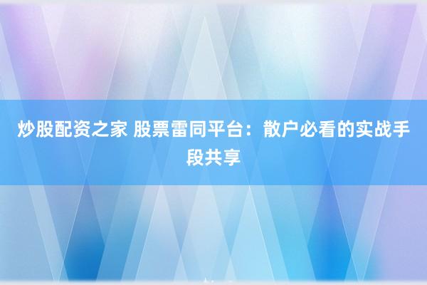 炒股配资之家 股票雷同平台：散户必看的实战手段共享
