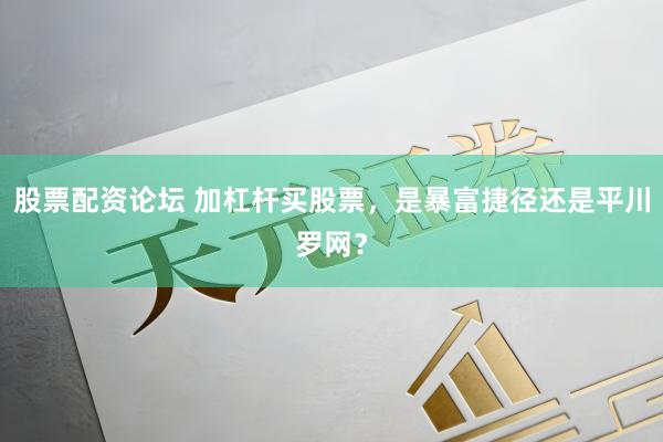 股票配资论坛 加杠杆买股票，是暴富捷径还是平川罗网？