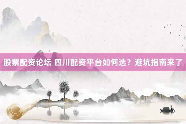 股票配资论坛 四川配资平台如何选？避坑指南来了