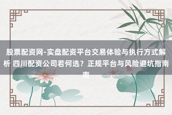 股票配资网-实盘配资平台交易体验与执行方式解析 四川配资公司若何选？正规平台与风险避坑指南