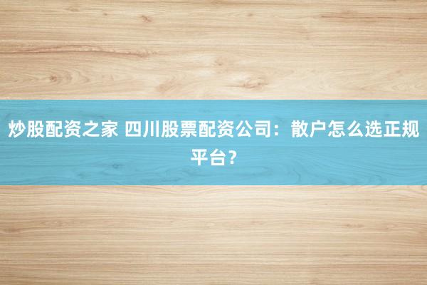 炒股配资之家 四川股票配资公司：散户怎么选正规平台？