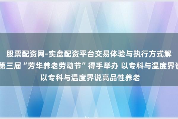 股票配资网-实盘配资平台交易体验与执行方式解析 泰康之家第三届“芳华养老劳动节”得手举办 以专科与温度界说高品性养老