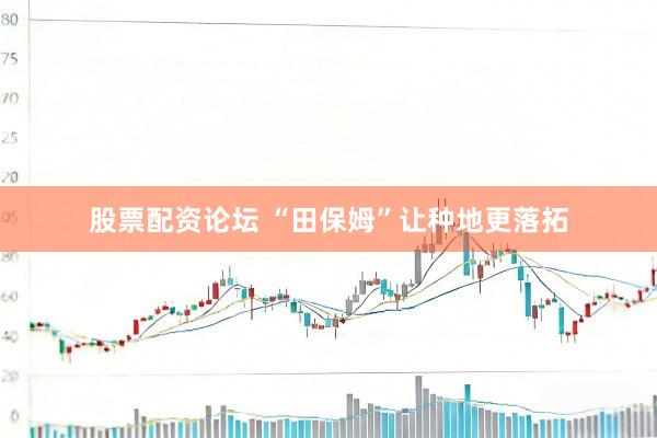 股票配资论坛 “田保姆”让种地更落拓