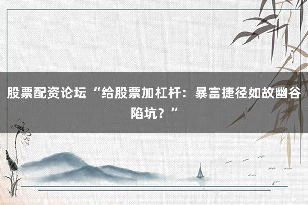 股票配资论坛 “给股票加杠杆：暴富捷径如故幽谷陷坑？”