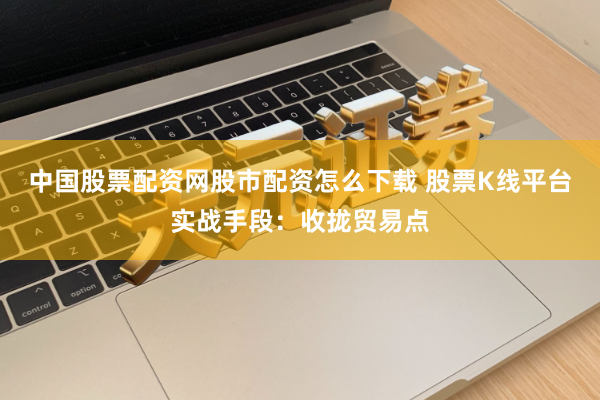 中国股票配资网股市配资怎么下载 股票K线平台实战手段：收拢贸易点