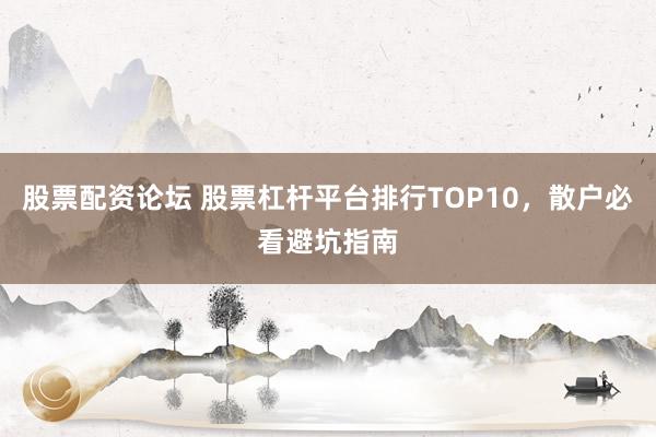 股票配资论坛 股票杠杆平台排行TOP10，散户必看避坑指南