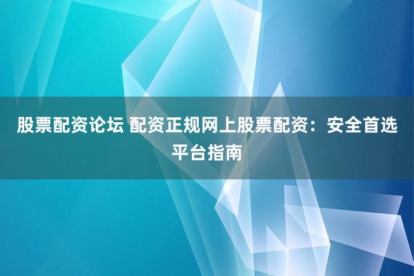 股票配资论坛 配资正规网上股票配资：安全首选平台指南