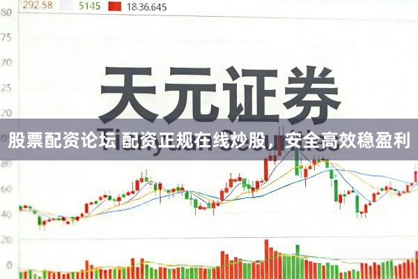 股票配资论坛 配资正规在线炒股，安全高效稳盈利