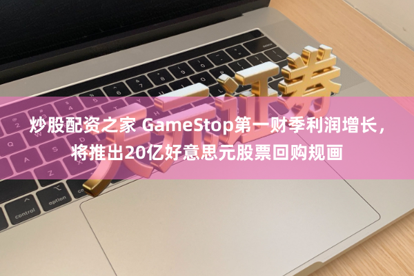 炒股配资之家 GameStop第一财季利润增长，将推出20亿好意思元股票回购规画