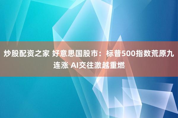 炒股配资之家 好意思国股市：标普500指数荒原九连涨 AI交往激越重燃