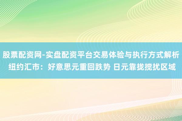 股票配资网-实盘配资平台交易体验与执行方式解析 纽约汇市：好意思元重回跌势 日元靠拢搅扰区域