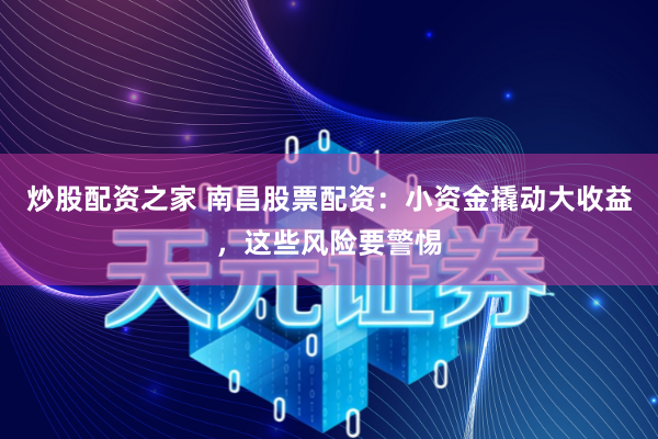 炒股配资之家 南昌股票配资：小资金撬动大收益，这些风险要警惕
