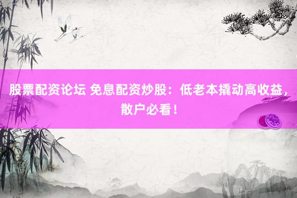 股票配资论坛 免息配资炒股：低老本撬动高收益，散户必看！