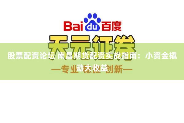 股票配资论坛 南昌期货配资实战指南：小资金撬动大收益
