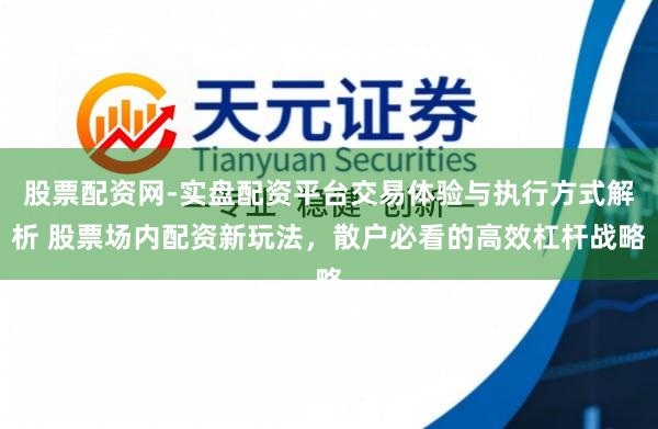 股票配资网-实盘配资平台交易体验与执行方式解析 股票场内配资新玩法，散户必看的高效杠杆战略