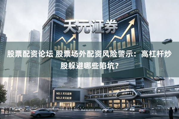 股票配资论坛 股票场外配资风险警示：高杠杆炒股躲避哪些陷坑？