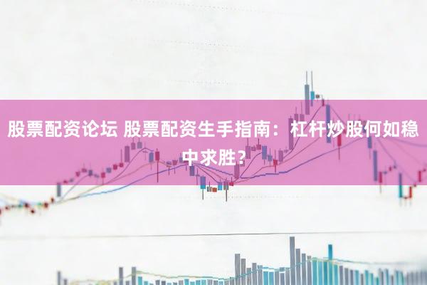 股票配资论坛 股票配资生手指南：杠杆炒股何如稳中求胜？