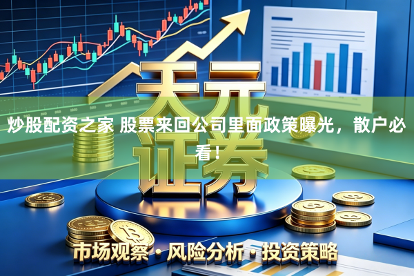 炒股配资之家 股票来回公司里面政策曝光，散户必看！