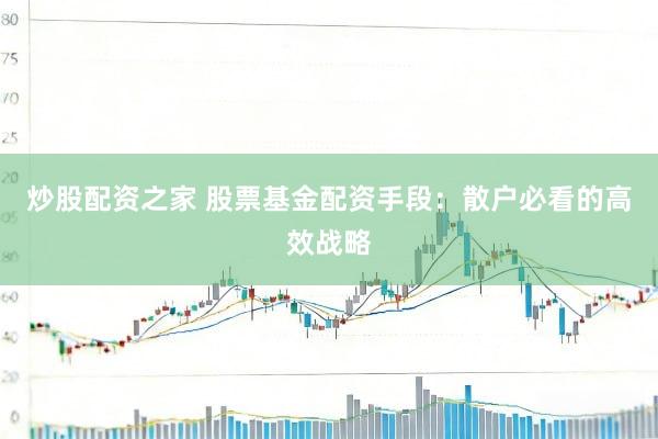 炒股配资之家 股票基金配资手段：散户必看的高效战略
