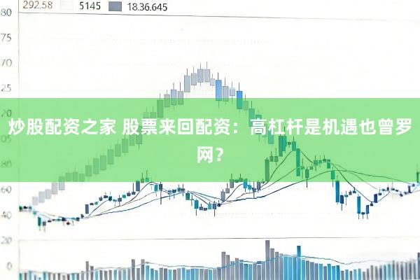 炒股配资之家 股票来回配资：高杠杆是机遇也曾罗网？