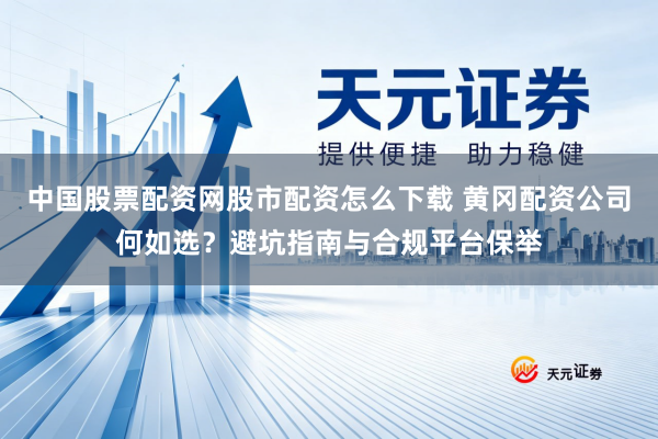 中国股票配资网股市配资怎么下载 黄冈配资公司何如选？避坑指南与合规平台保举