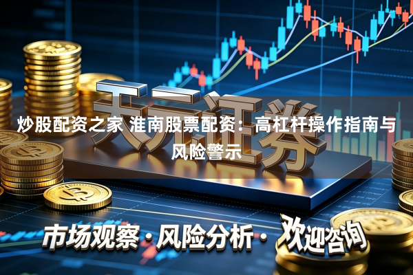 炒股配资之家 淮南股票配资：高杠杆操作指南与风险警示
